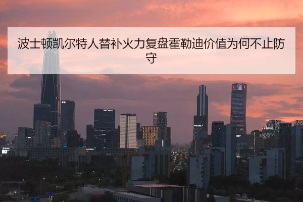 波士顿凯尔特人替补火力复盘霍勒迪价值为何不止防守