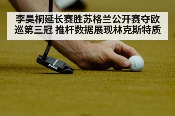 李昊桐延长赛胜苏格兰公开赛夺欧巡第三冠 推杆数据展现林克斯特质