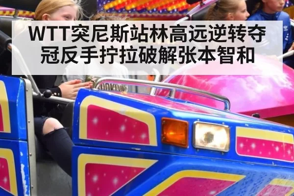WTT突尼斯站林高远逆转夺冠反手拧拉破解张本智和
