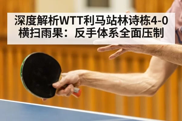 深度解析WTT利马站林诗栋4-0横扫雨果:反手体系全面压制