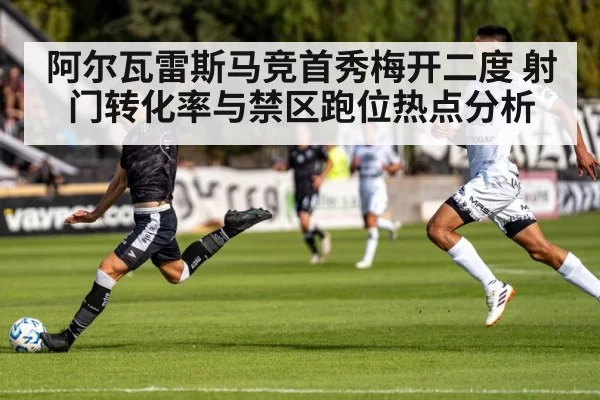 阿尔瓦雷斯马竞首秀梅开二度 射门转化率与禁区跑位热点分析