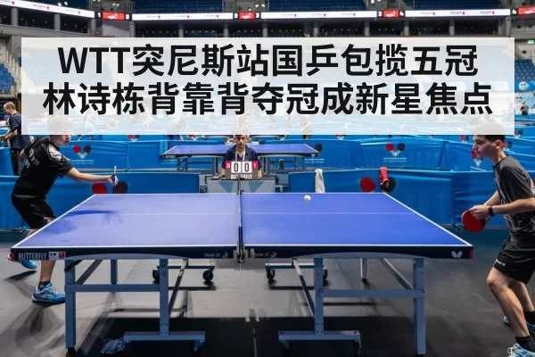 WTT突尼斯站国乒包揽五冠 林诗栋背靠背夺冠成新星焦点