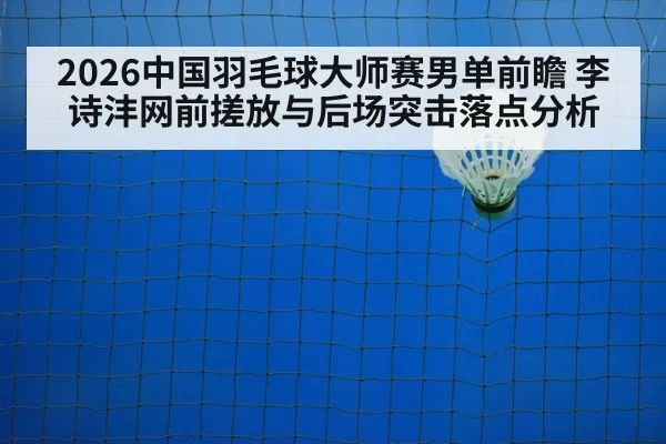 2026中国羽毛球大师赛男单前瞻 李诗沣网前搓放与后场突击落点分析