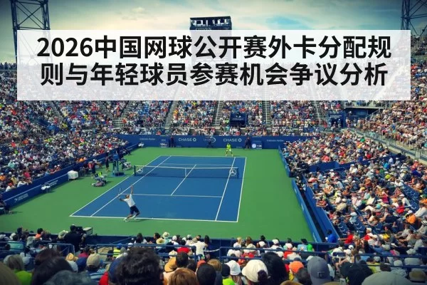 2026中国网球公开赛外卡分配规则与年轻球员参赛机会争议分析